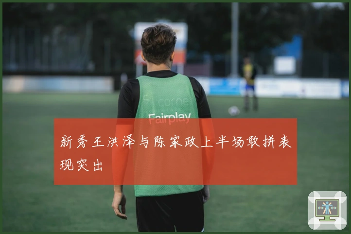 新秀王洪泽与陈家政上半场敢拼表现突出