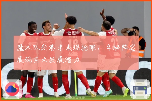 魔术队新赛季表现抢眼，年轻阵容展现巨大发展潜力