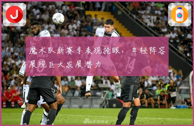 魔术队新赛季表现抢眼，年轻阵容展现巨大发展潜力