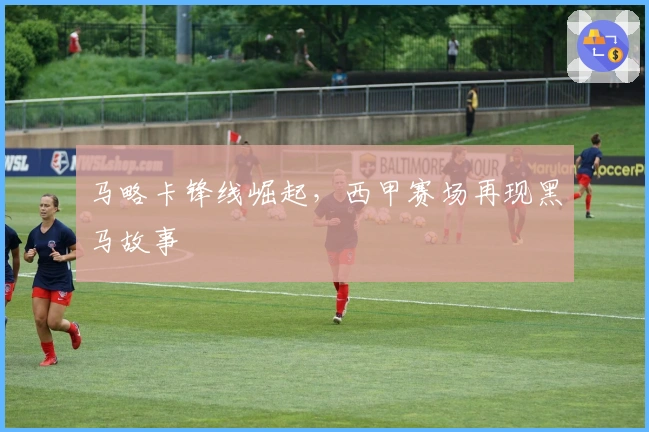 马略卡锋线崛起，西甲赛场再现黑马故事