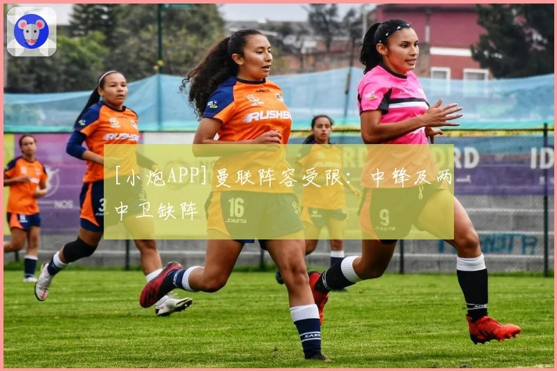 [小炮APP]曼联阵容受限：中锋及两中卫缺阵