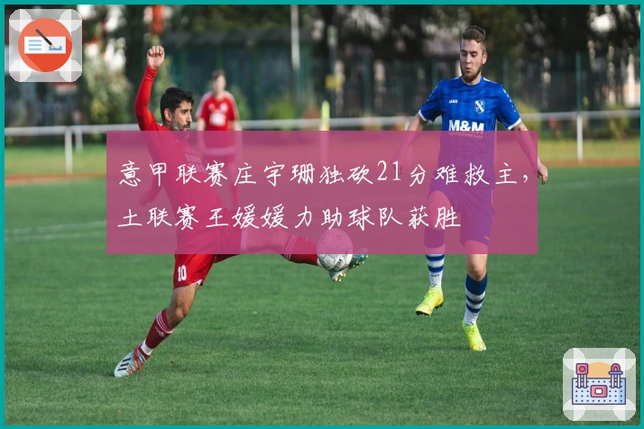 意甲联赛庄宇珊独砍21分难救主，土联赛王媛媛力助球队获胜