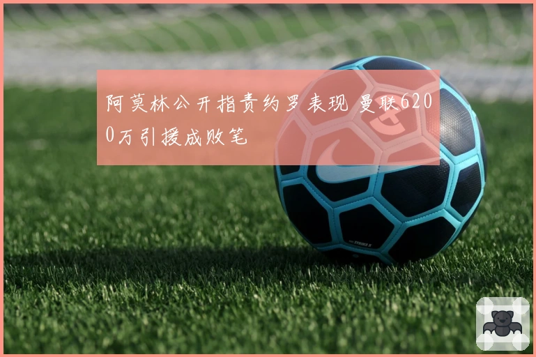 阿莫林公开指责约罗表现 曼联6200万引援成败笔