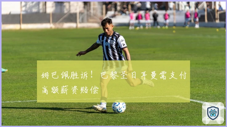 姆巴佩胜诉！巴黎圣日耳曼需支付高额薪资赔偿