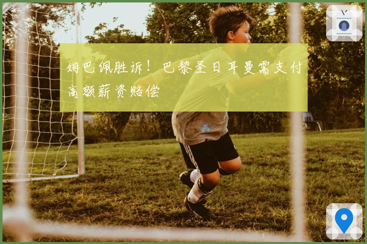 姆巴佩胜诉！巴黎圣日耳曼需支付高额薪资赔偿