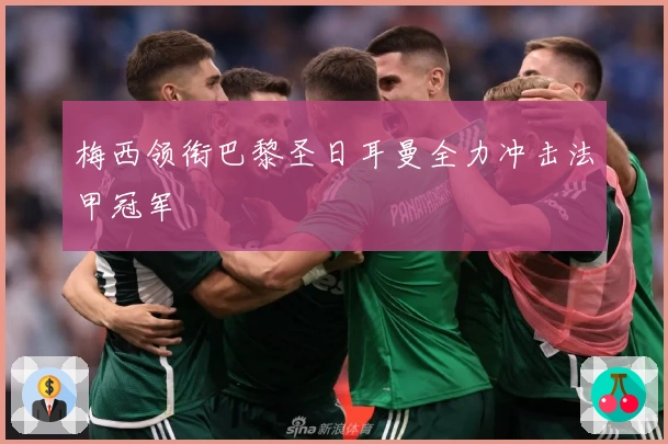 梅西领衔巴黎圣日耳曼全力冲击法甲冠军