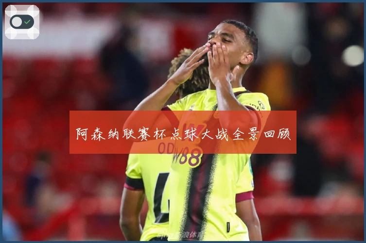 阿森纳联赛杯点球大战全景回顾