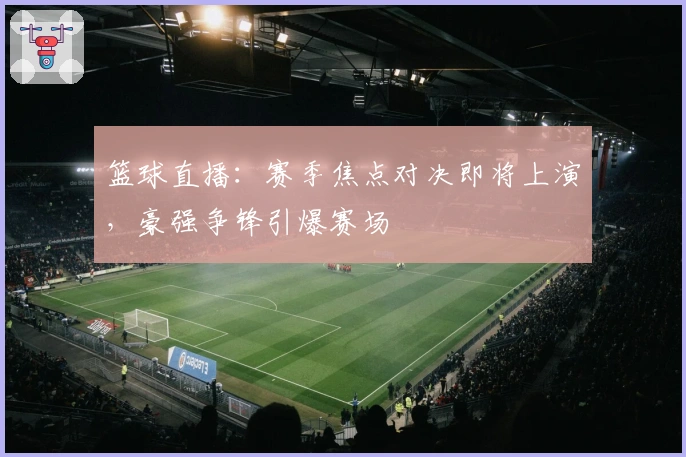 篮球直播：赛季焦点对决即将上演，豪强争锋引爆赛场