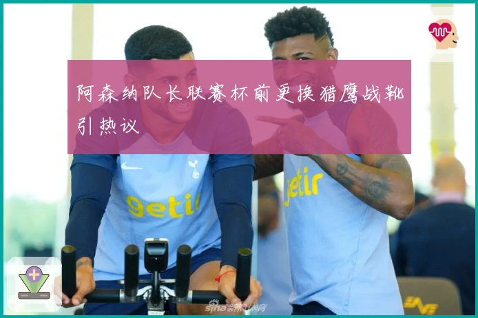 阿森纳队长联赛杯前更换猎鹰战靴引热议