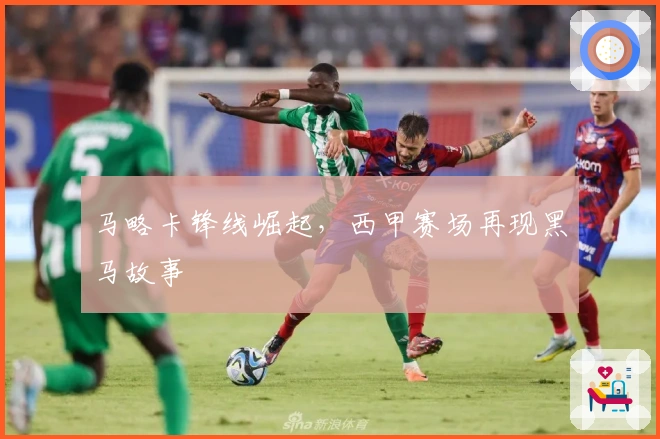 马略卡锋线崛起，西甲赛场再现黑马故事