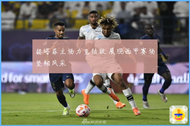 赫塔菲主场力克劲敌 展现西甲赛场坚韧风采