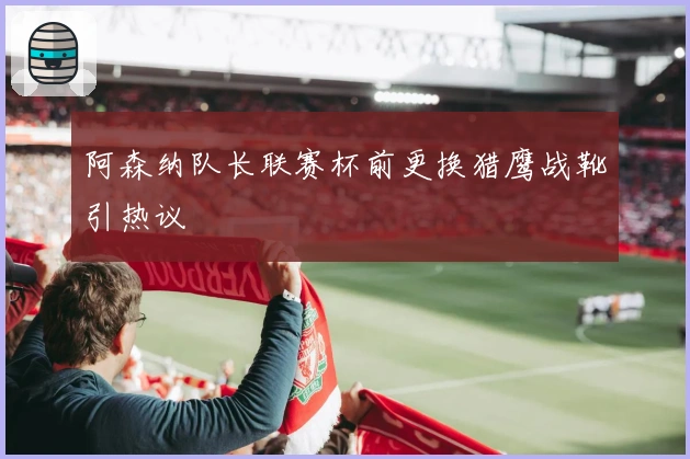 阿森纳队长联赛杯前更换猎鹰战靴引热议