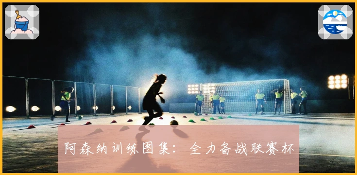 阿森纳训练图集：全力备战联赛杯