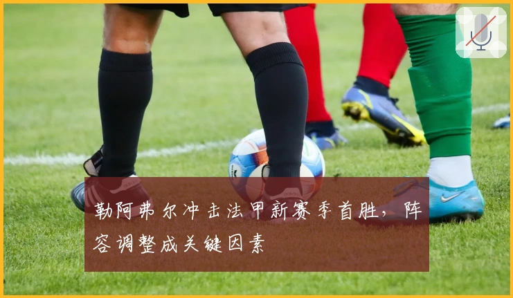 勒阿弗尔冲击法甲新赛季首胜，阵容调整成关键因素
