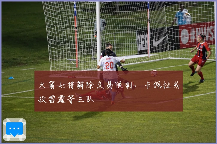 火箭七将解除交易限制，卡佩拉或投雷霆等三队